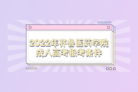 2022年齐鲁医药学院成人高考报考条件