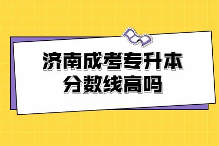 济南成考专升本分数线高吗?