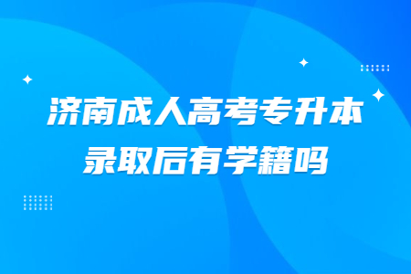 济南成人高考专升本录取后有学籍吗?