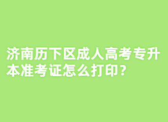 济南历下区成人高考专升本准考证怎么打印？