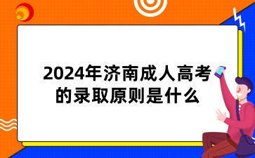 2024年济南成人高考的录取原则是什么