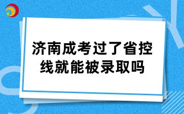 济南成考过了24年省控线就能被录取吗