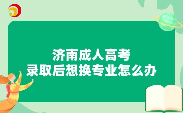 济南成人高考录取后想换专业怎么办