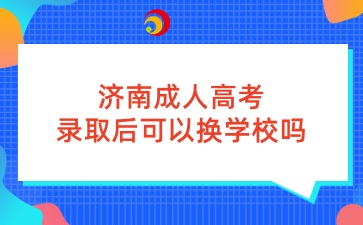 济南成人高考录取后可以换学校吗