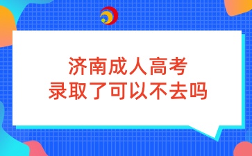 济南成人高考录取了可以不去吗